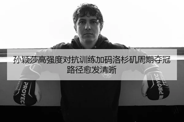 孙颖莎高强度对抗训练加码洛杉矶周期夺冠路径愈发清晰